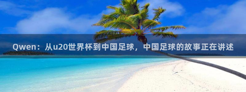 Qwen：从u20世界杯到中国足球，中国足球的故事正在讲述